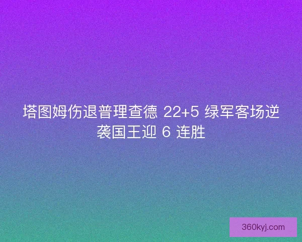 塔图姆伤退普理查德 22+5 绿军客场逆袭国王迎 6 连胜