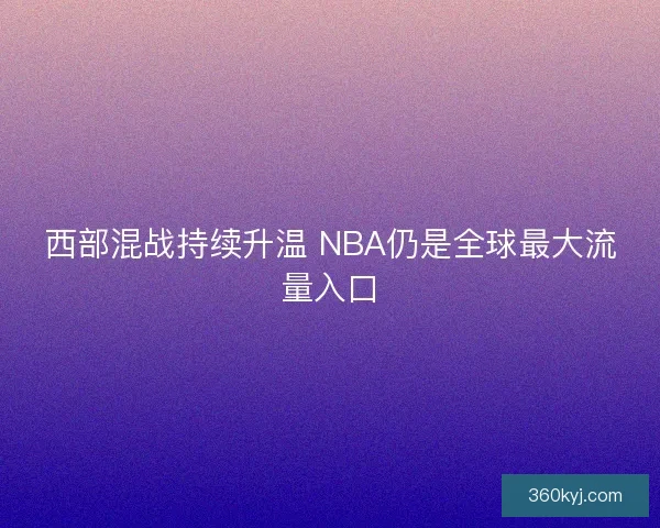 西部混战持续升温 NBA仍是全球最大流量入口