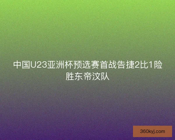 中国U23亚洲杯预选赛首战告捷2比1险胜东帝汶队