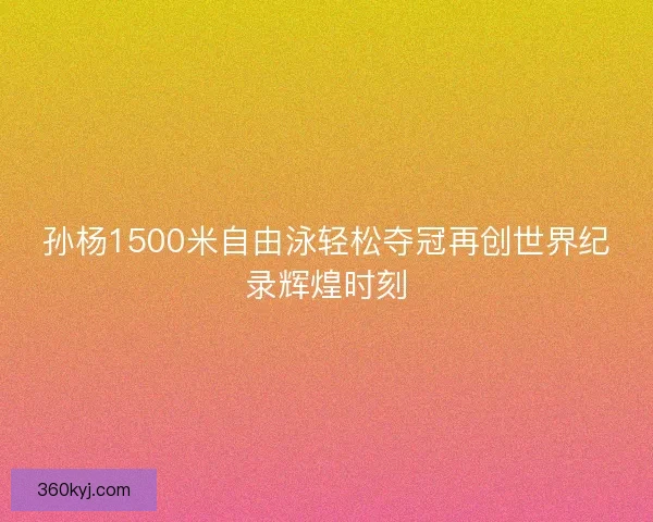 孙杨1500米自由泳轻松夺冠再创世界纪录辉煌时刻