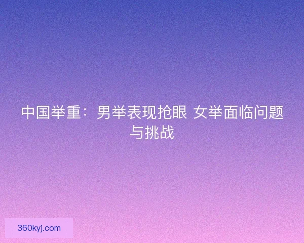 中国举重：男举表现抢眼 女举面临问题与挑战