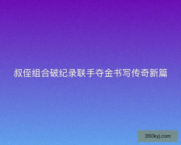 叔侄组合破纪录联手夺金书写传奇新篇